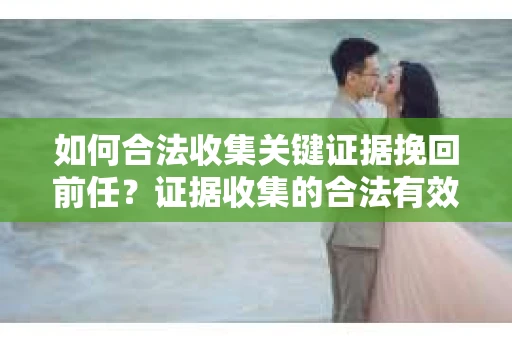 如何合法收集关键证据挽回前任?证据收集的合法有效方案 如何合法收集关键证据挽回前任?证据收集的合法有效方案