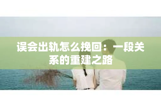 误会出轨怎么挽回：一段关系的重建之路