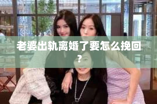老婆出轨离婚了要怎么挽回？