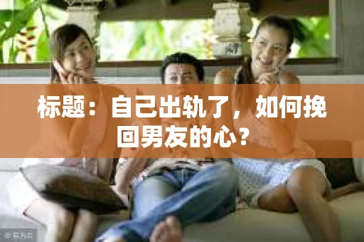 标题：自己出轨了，如何挽回男友的心？