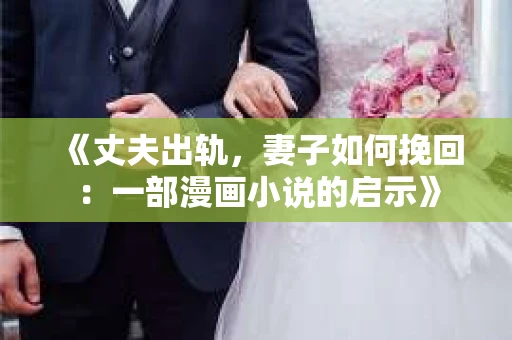 《丈夫出轨，妻子如何挽回：一部漫画小说的启示》