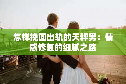 怎样挽回出轨的天秤男：情感修复的细腻之路