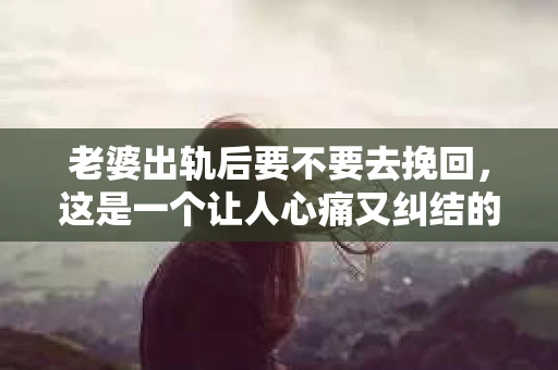 老婆出轨后要不要去挽回，这是一个让人心痛又纠结的问题。在这个问题上，每个人都有自己的看法和选择。今天，我就来和大家聊聊这个话题，希望能给大家带来一些帮助。
