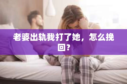 老婆出轨我打了她，怎么挽回？