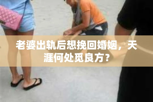 老婆出轨后想挽回婚姻，天涯何处觅良方？