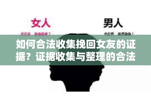 如何合法收集挽回女友的证据？证据收集与整理的合法策略怎么办？