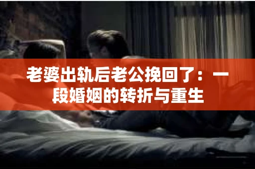 老婆出轨后老公挽回了：一段婚姻的转折与重生
