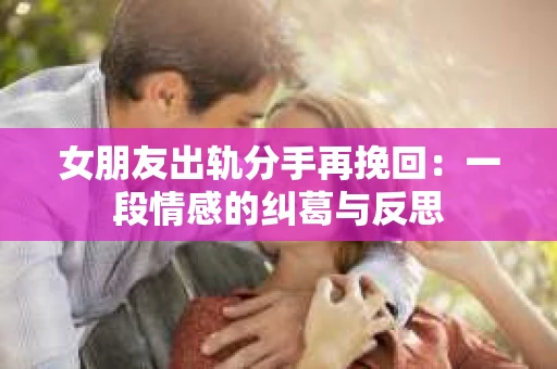 女朋友出轨分手再挽回：一段情感的纠葛与反思