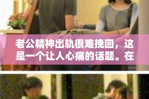 老公精神出轨很难挽回，这是一个让人心痛的话题。在婚姻生活中，当一方发现另一半精神出轨时，往往会产生强烈的痛苦和困惑。那么，面对这种情况，我们该如何应对呢？今天，就让我们一起来探讨一下这个问题。