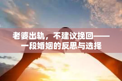 老婆出轨，不建议挽回——一段婚姻的反思与选择