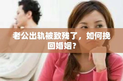 老公出轨被致残了，如何挽回婚姻？