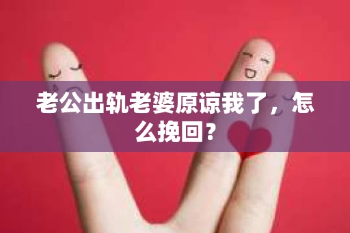老公出轨老婆原谅我了，怎么挽回？