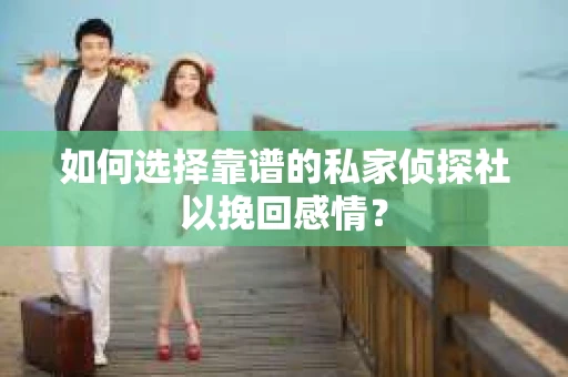 如何选择靠谱的私家侦探社以挽回感情？