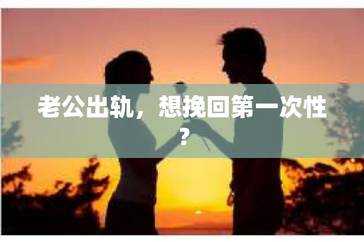 老公出轨，想挽回第一次性？