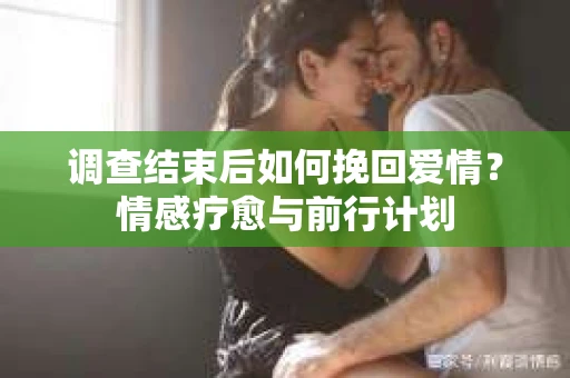 调查结束后如何挽回爱情？情感疗愈与前行计划