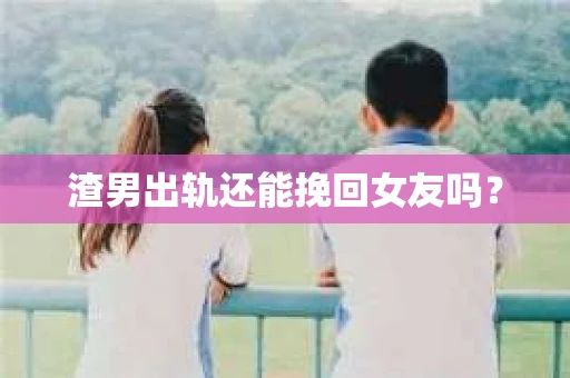 渣男出轨还能挽回女友吗？