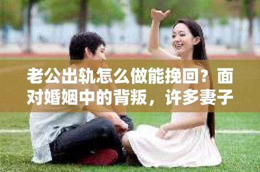 老公出轨怎么做能挽回？面对婚姻中的背叛，许多妻子都会感到痛苦和无助。但请相信，无论情况多么棘手，都有可能找到解决问题的方法。以下是我根据多年律师经验，结合实际案例，为大家整理的一些挽回婚姻的建议。