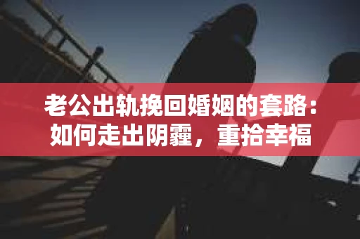 老公出轨挽回婚姻的套路：如何走出阴霾，重拾幸福