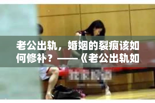 老公出轨，婚姻的裂痕该如何修补？——《老公出轨如何挽回的书》带你走出困境
