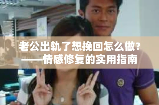 老公出轨了想挽回怎么做？——情感修复的实用指南