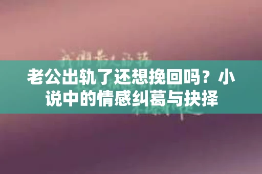 老公出轨了还想挽回吗？小说中的情感纠葛与抉择