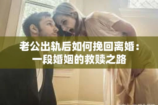 老公出轨后如何挽回离婚：一段婚姻的救赎之路
