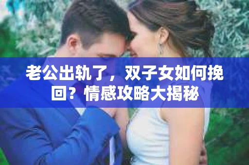 老公出轨了，双子女如何挽回？情感攻略大揭秘