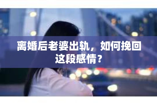 离婚后老婆出轨，如何挽回这段感情？