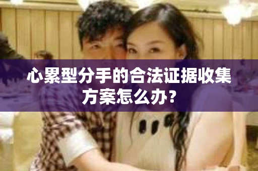 心累型分手的合法证据收集方案怎么办？