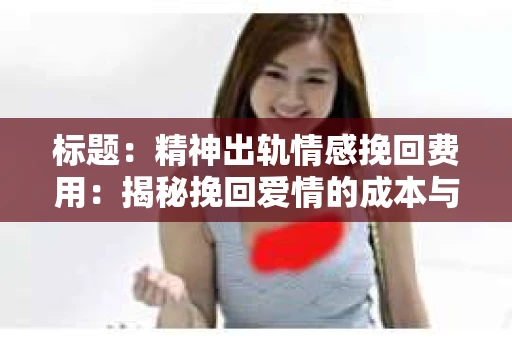 标题：精神出轨情感挽回费用：揭秘挽回爱情的成本与价值