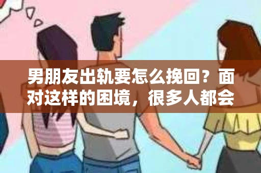 男朋友出轨要怎么挽回？面对这样的困境，很多人都会感到无助和痛苦。但请相信，无论情况多么复杂，总有解决问题的方法。今天，就让我来和大家聊聊，当男朋友出轨时，我们应该如何挽回这段感情。