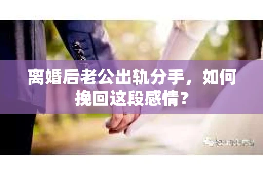 离婚后老公出轨分手，如何挽回这段感情？