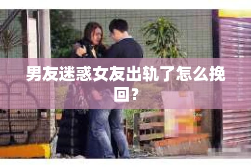 男友迷惑女友出轨了怎么挽回？
