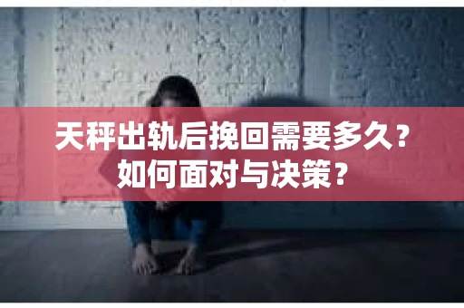 天秤出轨后挽回需要多久？如何面对与决策？