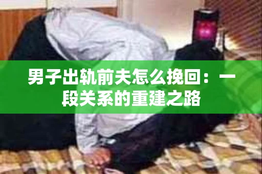 男子出轨前夫怎么挽回：一段关系的重建之路