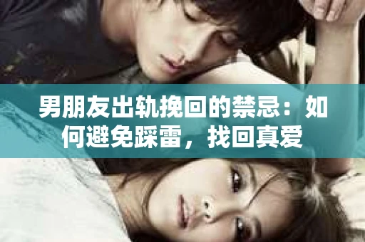 男朋友出轨挽回的禁忌：如何避免踩雷，找回真爱