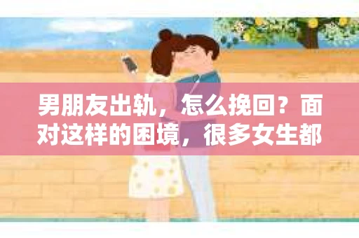 男朋友出轨，怎么挽回？面对这样的困境，很多女生都会感到无助和痛苦。但请相信，无论情况多么糟糕，都有可能找到解决问题的方法。今天，就让我来和大家聊聊，当男朋友出轨时，我们应该如何挽回这段感情。