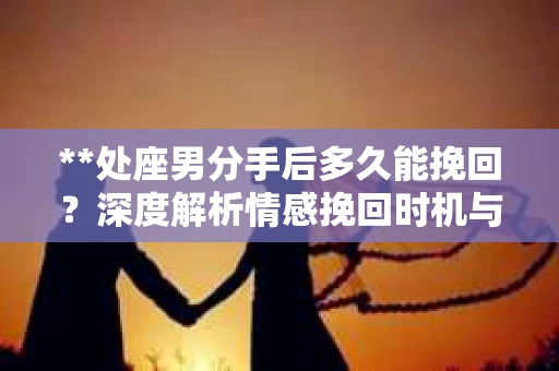 **处座男分手后多久能挽回？深度解析情感挽回时机与策略**