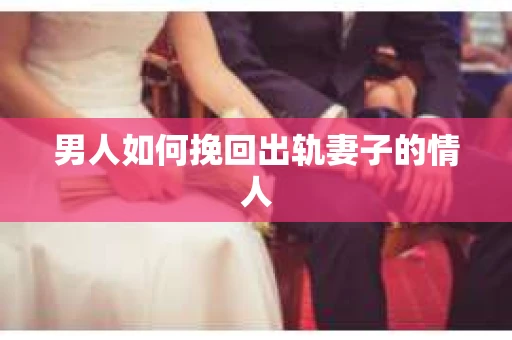 男人如何挽回出轨妻子的情人