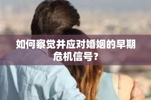 如何察觉并应对婚姻的早期危机信号？
