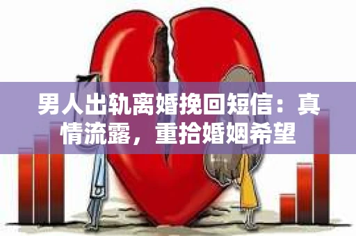 男人出轨离婚挽回短信：真情流露，重拾婚姻希望