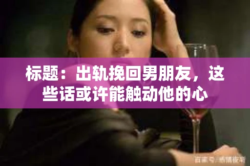 标题：出轨挽回男朋友，这些话或许能触动他的心