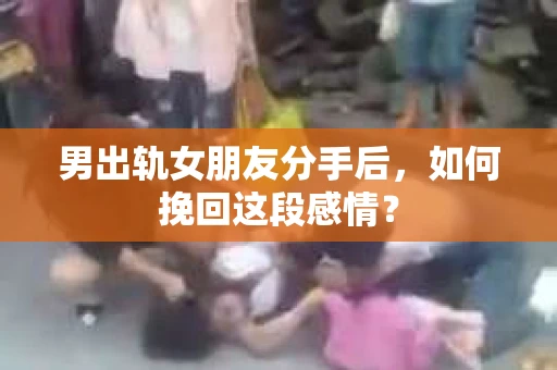 男出轨女朋友分手后，如何挽回这段感情？