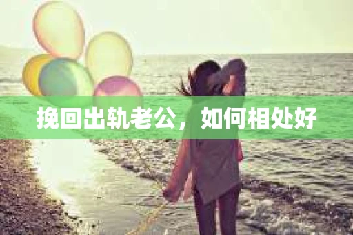挽回出轨老公,如何相处好 挽回出轨老公,如何相处好