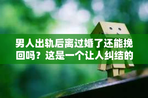 男人出轨后离过婚了还能挽回吗？这是一个让人纠结的问题。在这个充满变数的世界里，婚姻的稳固性似乎变得越来越难以保证。那么，当一个男人出轨后离婚了，他还有机会挽回这段婚姻吗？今天，我们就来探讨一下这个问题。