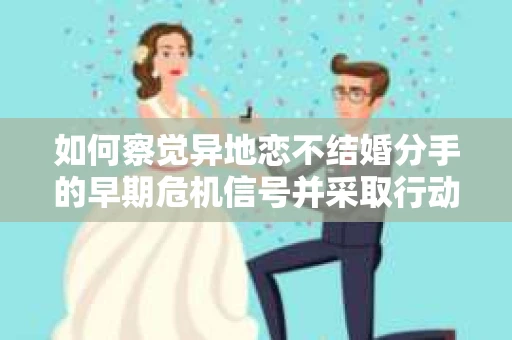 如何察觉异地恋不结婚分手的早期危机信号并采取行动? 如何察觉异地恋不结婚分手的早期危机信号并采取行动?