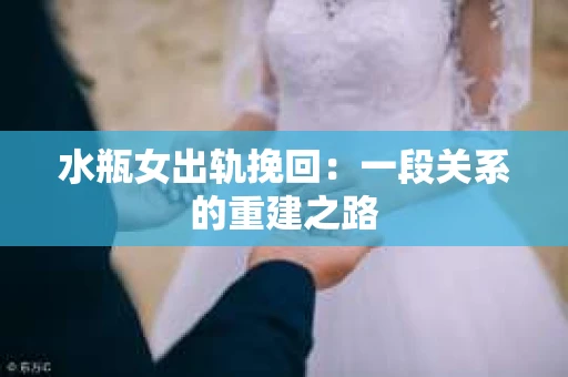 水瓶女出轨挽回：一段关系的重建之路