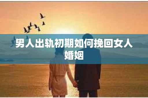 男人出轨初期如何挽回女人婚姻