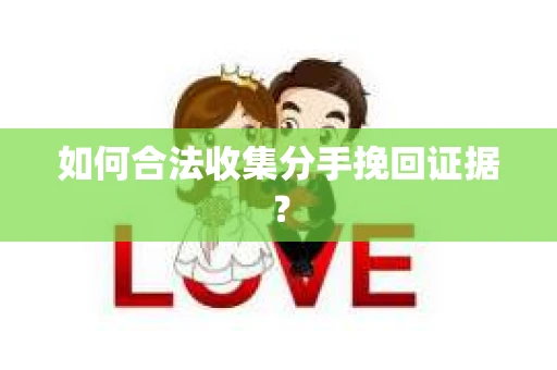 如何合法收集分手挽回证据？