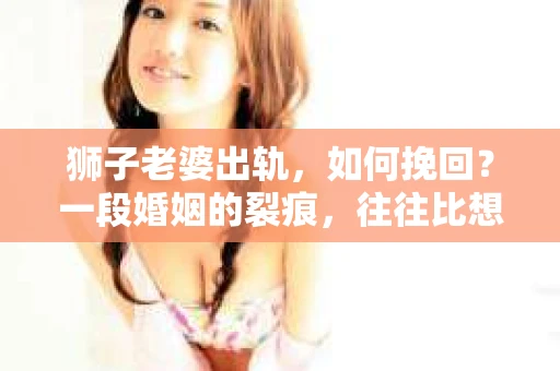 狮子老婆出轨，如何挽回？一段婚姻的裂痕，往往比想象中更难以修复。但面对这样的困境，我们仍可以尝试寻找解决问题的方法。以下，我将结合实际情况，分享一些关于如何挽回狮子老婆出轨的心得。